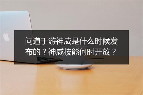 问道手游神威是什么时候发布的？神威技能何时开放？