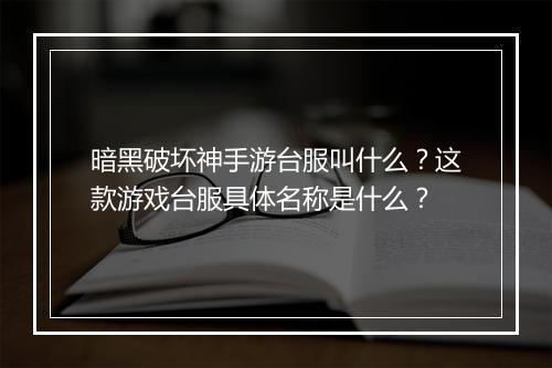 暗黑破坏神手游台服叫什么？这款游戏台服具体名称是什么？