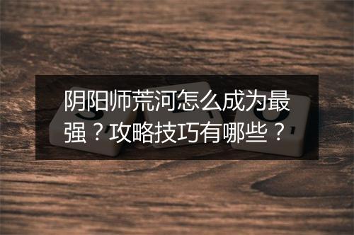 阴阳师荒河怎么成为最强？攻略技巧有哪些？