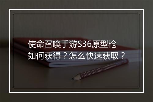 使命召唤手游S36原型枪如何获得？怎么快速获取？