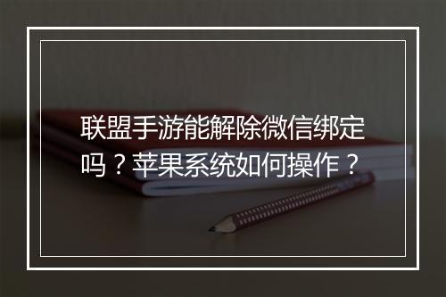 联盟手游能解除微信绑定吗？苹果系统如何操作？