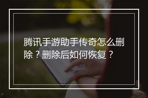 腾讯手游助手传奇怎么删除？删除后如何恢复？