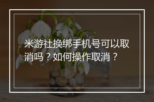 米游社换绑手机号可以取消吗？如何操作取消？
