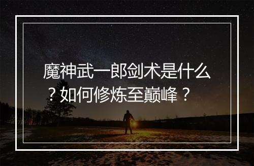 魔神武一郎剑术是什么？如何修炼至巅峰？