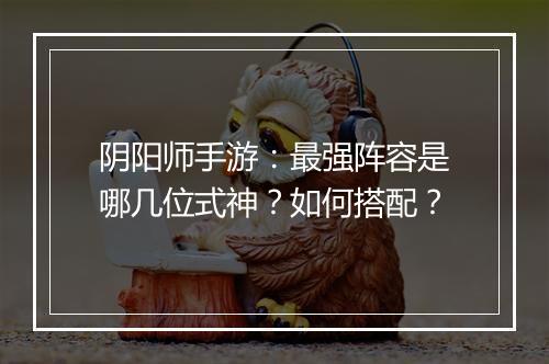 阴阳师手游：最强阵容是哪几位式神？如何搭配？