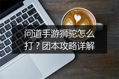 问道手游狮驼怎么打？团本攻略详解
