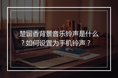 楚留香背景音乐铃声是什么？如何设置为手机铃声？