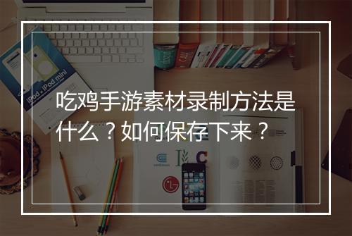 吃鸡手游素材录制方法是什么？如何保存下来？
