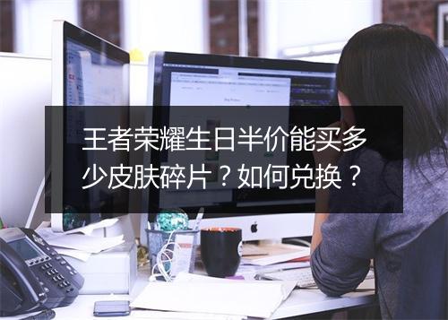 王者荣耀生日半价能买多少皮肤碎片？如何兑换？