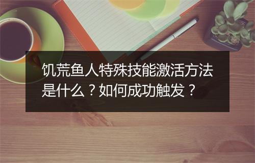 饥荒鱼人特殊技能激活方法是什么?如何成功触发?