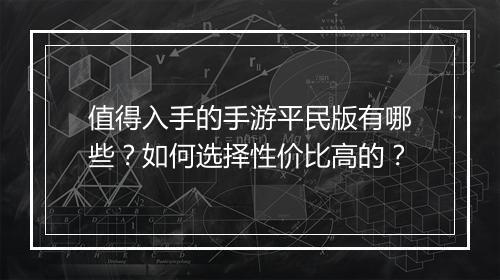 值得入手的手游平民版有哪些？如何选择性价比高的？