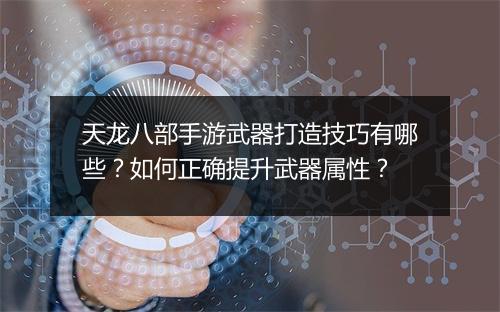天龙八部手游武器打造技巧有哪些？如何正确提升武器属性？
