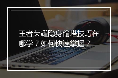 王者荣耀隐身偷塔技巧在哪学？如何快速掌握？