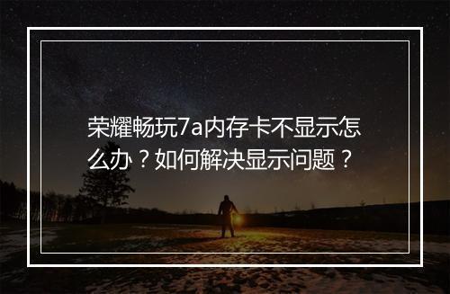 荣耀畅玩7a内存卡不显示怎么办？如何解决显示问题？