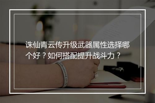 诛仙青云传升级武器属性选择哪个好?如何搭配提升战斗力?
