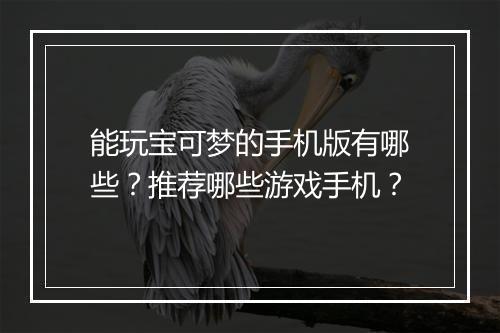能玩宝可梦的手机版有哪些？推荐哪些游戏手机？