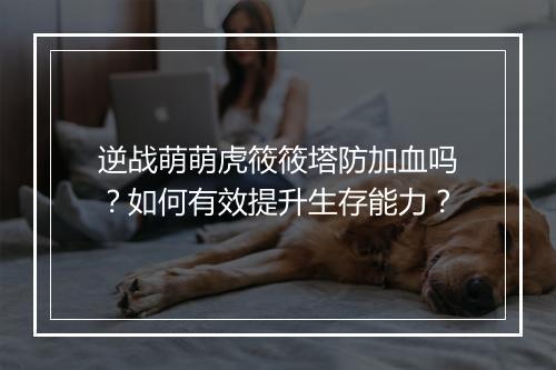 逆战萌萌虎筱筱塔防加血吗？如何有效提升生存能力？