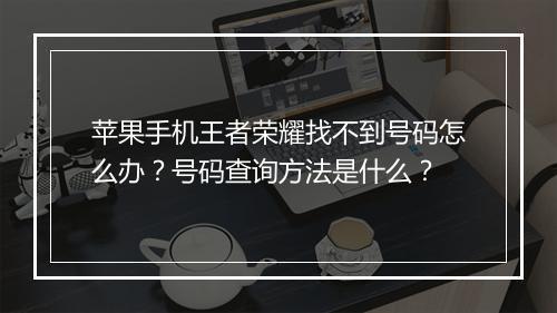 苹果手机王者荣耀找不到号码怎么办？号码查询方法是什么？