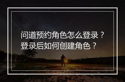 问道预约角色怎么登录？登录后如何创建角色？
