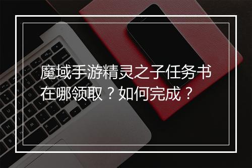 魔域手游精灵之子任务书在哪领取？如何完成？