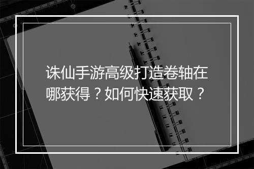 诛仙手游高级打造卷轴在哪获得？如何快速获取？