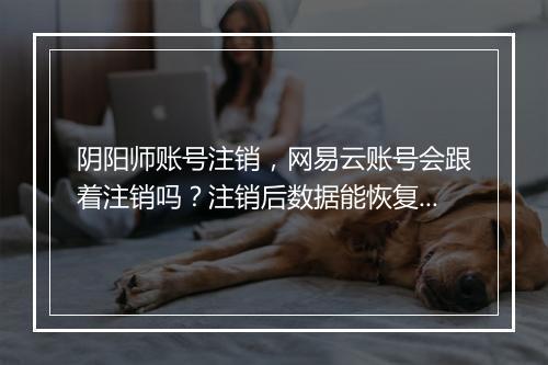 阴阳师账号注销，网易云账号会跟着注销吗？注销后数据能恢复吗？