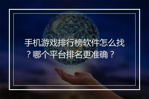 手机游戏排行榜软件怎么找？哪个平台排名更准确？