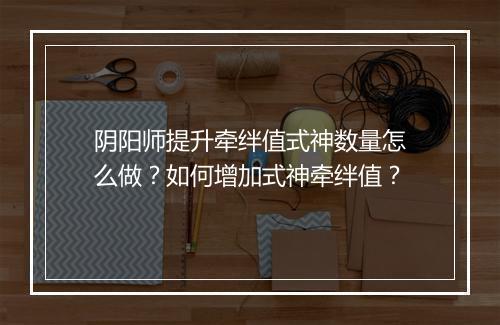 阴阳师提升牵绊值式神数量怎么做？如何增加式神牵绊值？