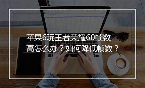 苹果6玩王者荣耀60帧数高怎么办？如何降低帧数？