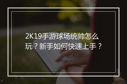 2K19手游球场统帅怎么玩？新手如何快速上手？