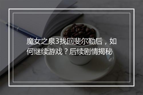 魔女之泉3找回斐尔勒后，如何继续游戏？后续剧情揭秘