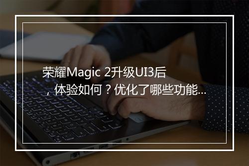 荣耀Magic 2升级UI3后，体验如何？优化了哪些功能？
