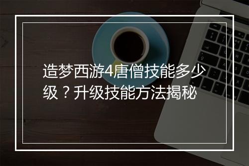 造梦西游4唐僧技能多少级？升级技能方法揭秘