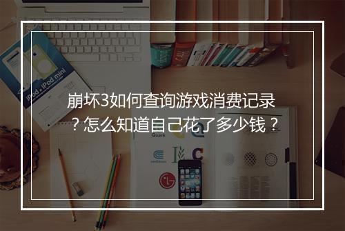 崩坏3如何查询游戏消费记录？怎么知道自己花了多少钱？