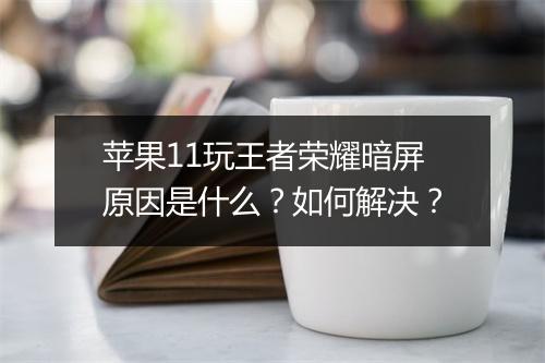 苹果11玩王者荣耀暗屏原因是什么？如何解决？