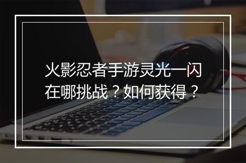 火影忍者手游灵光一闪在哪挑战？如何获得？
