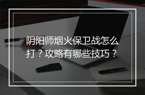 阴阳师烟火保卫战怎么打？攻略有哪些技巧？