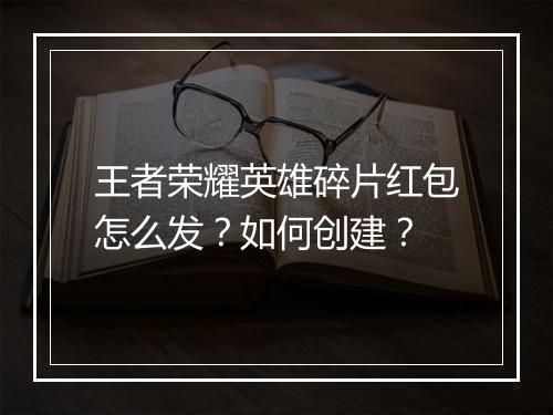 王者荣耀英雄碎片红包怎么发？如何创建？