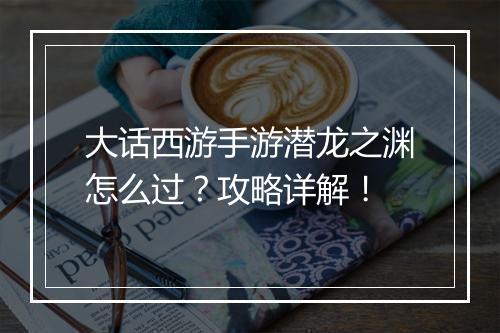 大话西游手游潜龙之渊怎么过？攻略详解！