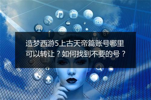 造梦西游5上古天帝篇账号哪里可以转让？如何找到不要的号？