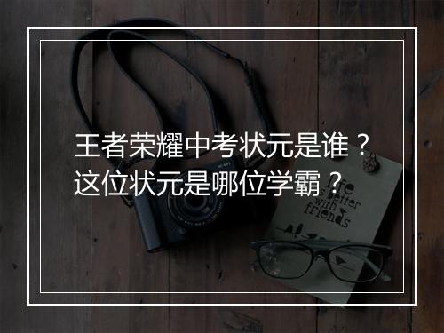 王者荣耀中考状元是谁？这位状元是哪位学霸？