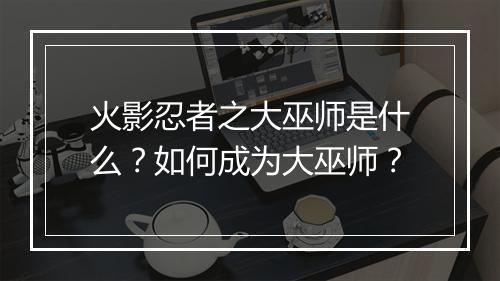 火影忍者之大巫师是什么？如何成为大巫师？
