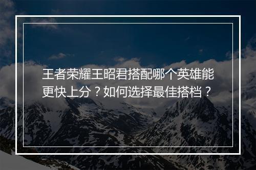 王者荣耀王昭君搭配哪个英雄能更快上分？如何选择最佳搭档？