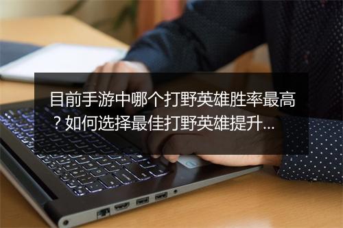 目前手游中哪个打野英雄胜率最高?如何选择最佳打野英雄提升胜率?