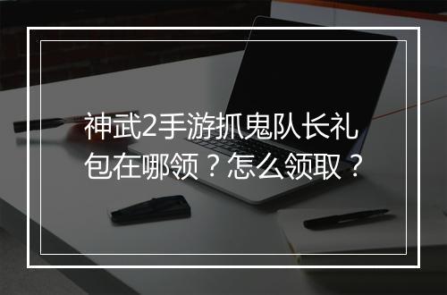 神武2手游抓鬼队长礼包在哪领？怎么领取？