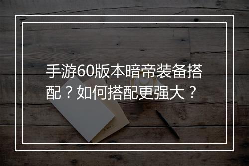 手游60版本暗帝装备搭配？如何搭配更强大？