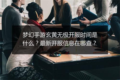梦幻手游玄黄无极开服时间是什么？最新开服信息在哪查？
