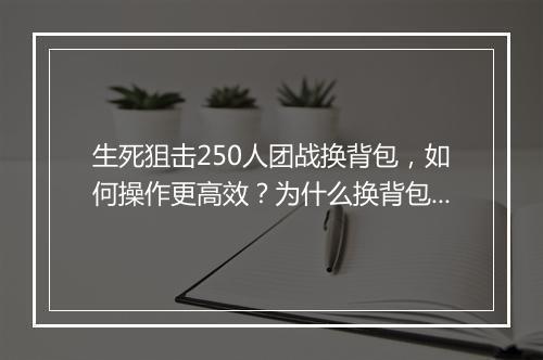 生死狙击250人团战换背包，如何操作更高效？为什么换背包？
