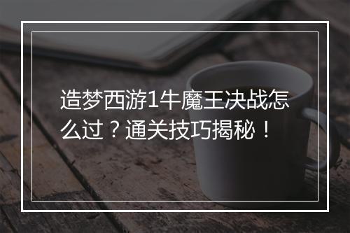 造梦西游1牛魔王决战怎么过?通关技巧揭秘!
