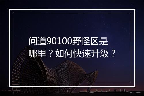 问道90100野怪区是哪里？如何快速升级？